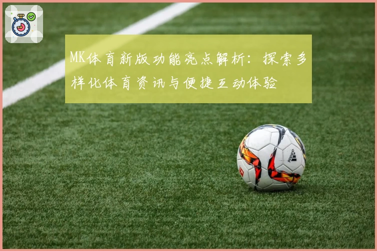 MK体育新版功能亮点解析：探索多样化体育资讯与便捷互动体验