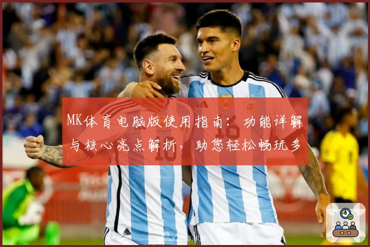 MK体育电脑版使用指南：功能详解与核心亮点解析，助您轻松畅玩多领域体育内容