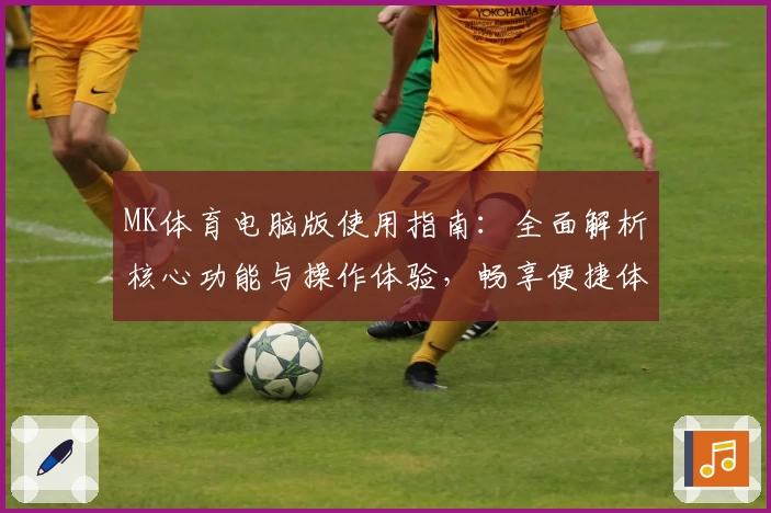 MK体育电脑版使用指南：全面解析核心功能与操作体验，畅享便捷体育资讯新体验
