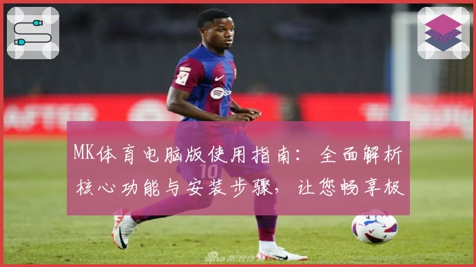 MK体育电脑版使用指南：全面解析核心功能与安装步骤，让您畅享极致运动体验