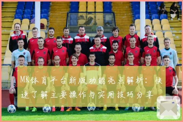 MK体育平台新版功能亮点解析：快速了解主要操作与实用技巧分享
