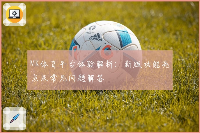 MK体育平台体验解析：新版功能亮点及常见问题解答