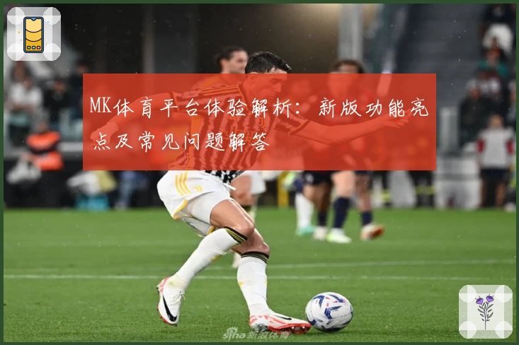 MK体育平台体验解析：新版功能亮点及常见问题解答