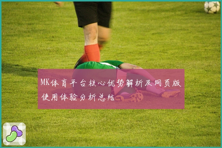 MK体育平台核心优势解析及网页版使用体验分析总结