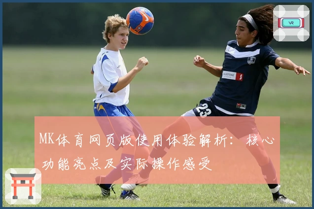 MK体育网页版使用体验解析：核心功能亮点及实际操作感受