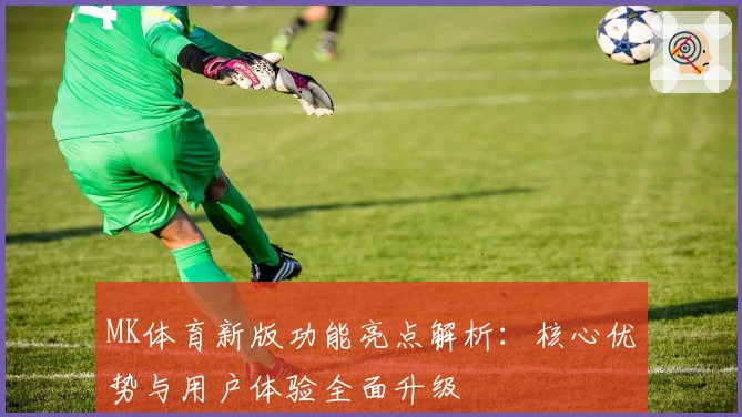 MK体育新版功能亮点解析：核心优势与用户体验全面升级
