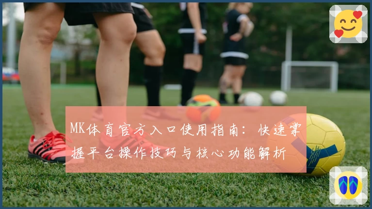 MK体育官方入口使用指南：快速掌握平台操作技巧与核心功能解析