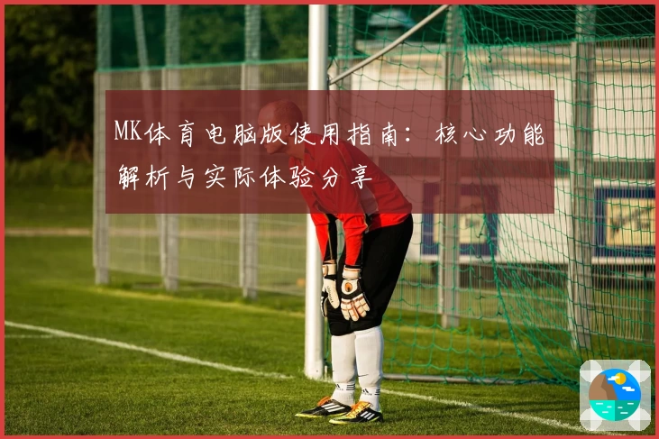 MK体育电脑版使用指南：核心功能解析与实际体验分享