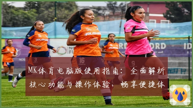 MK体育电脑版使用指南：全面解析核心功能与操作体验，畅享便捷体育资讯新体验