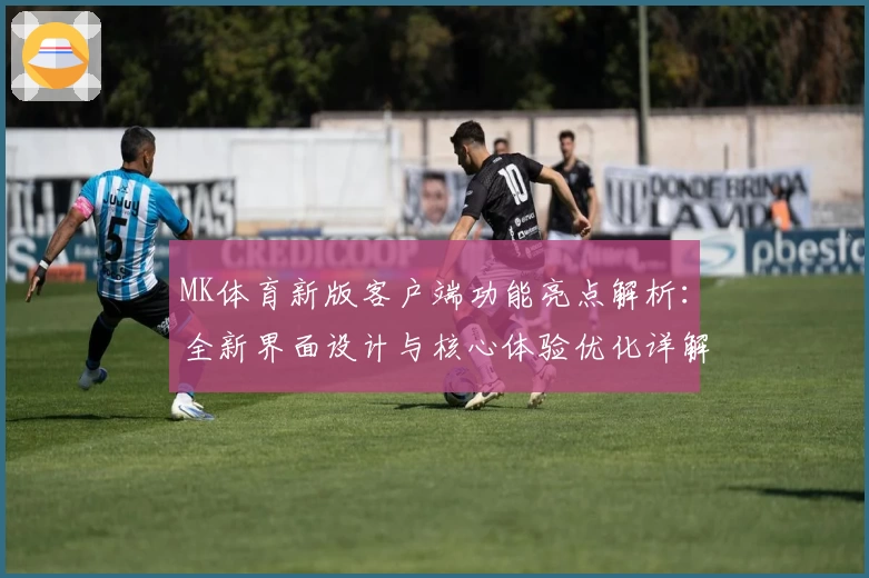 MK体育新版客户端功能亮点解析：全新界面设计与核心体验优化详解