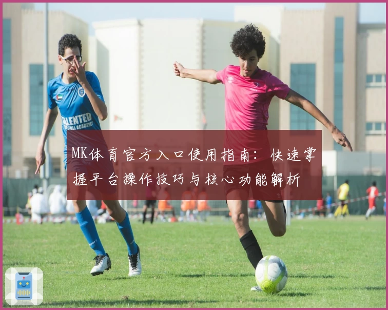 MK体育官方入口使用指南：快速掌握平台操作技巧与核心功能解析
