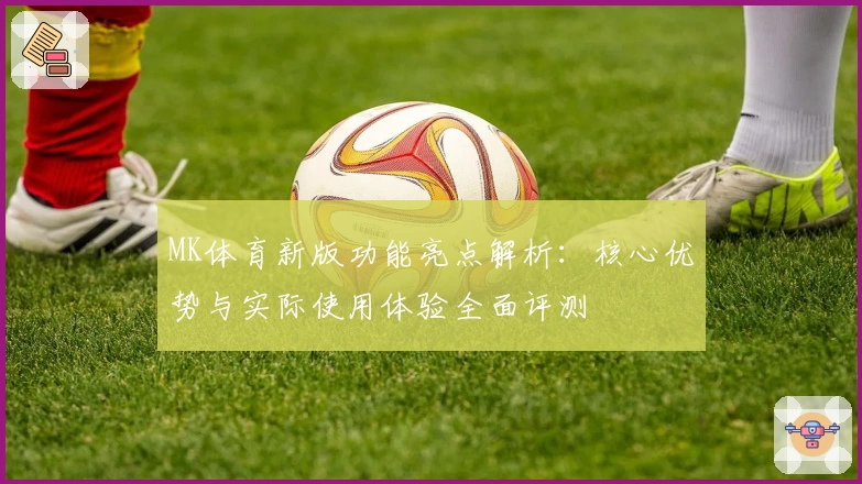 MK体育新版功能亮点解析：核心优势与实际使用体验全面评测